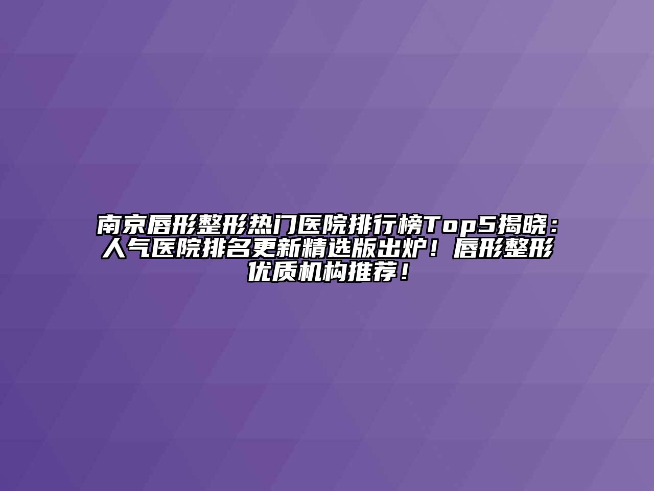 南京唇形整形热门医院排行榜Top5揭晓：人气医院排名更新精选版出炉！唇形整形优质机构推荐！
