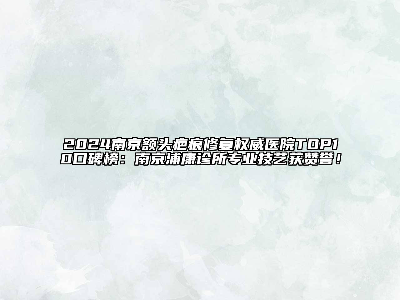 2024南京额头疤痕修复权威医院TOP10口碑榜：南京浦康诊所专业技艺获赞誉！