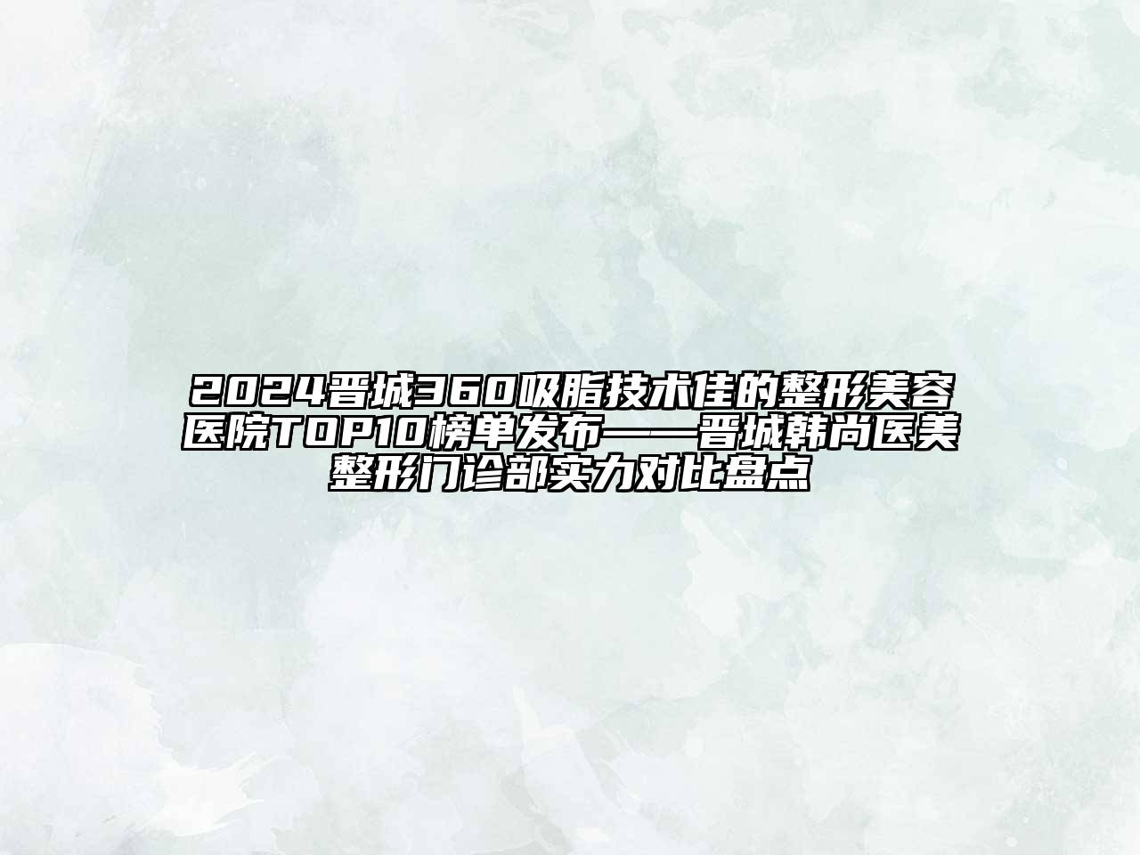 2024晋城360吸脂技术佳的整形美容医院TOP10榜单发布——晋城韩尚医美整形门诊部实力对比盘点