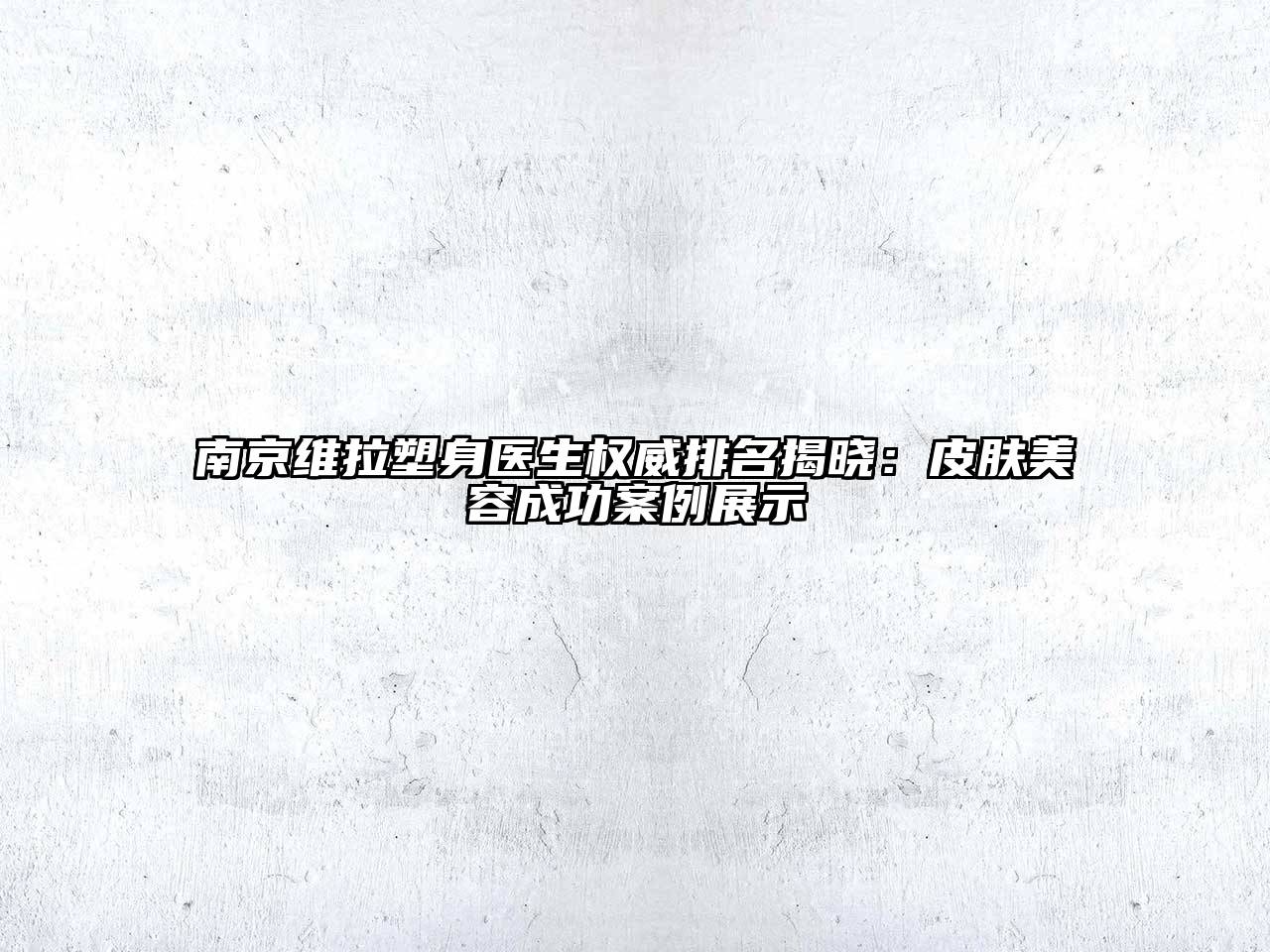 南京维拉塑身医生权威排名揭晓：皮肤美容成功案例展示