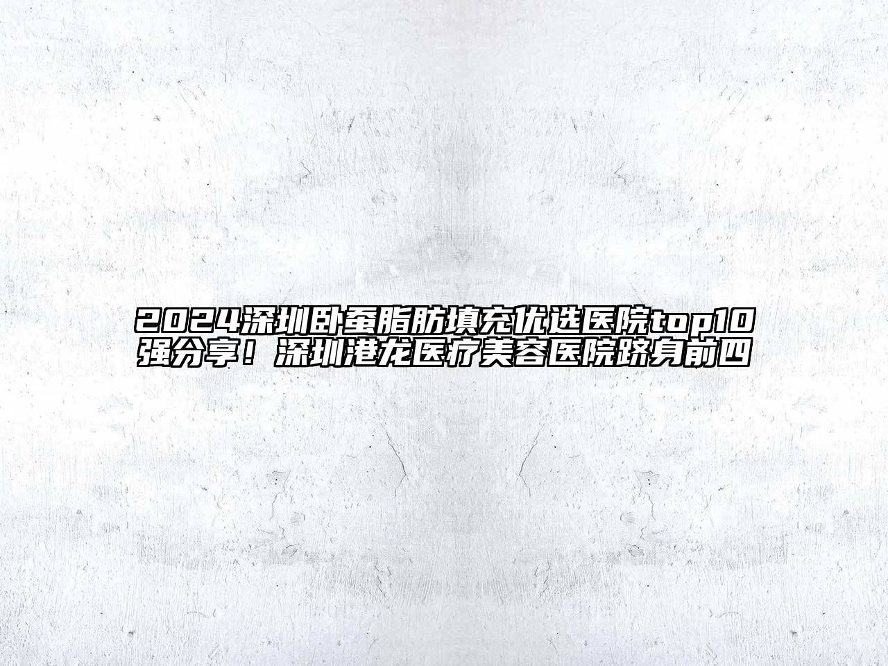 2024深圳卧蚕脂肪填充优选医院top10强分享！深圳港龙医疗美容医院跻身前四