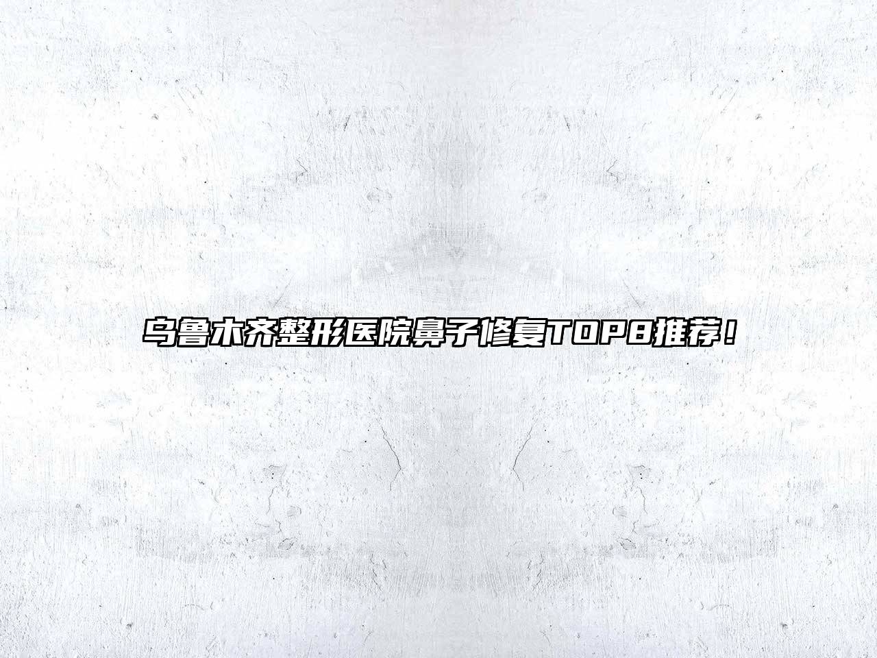 乌鲁木齐整形医院鼻子修复TOP8推荐！