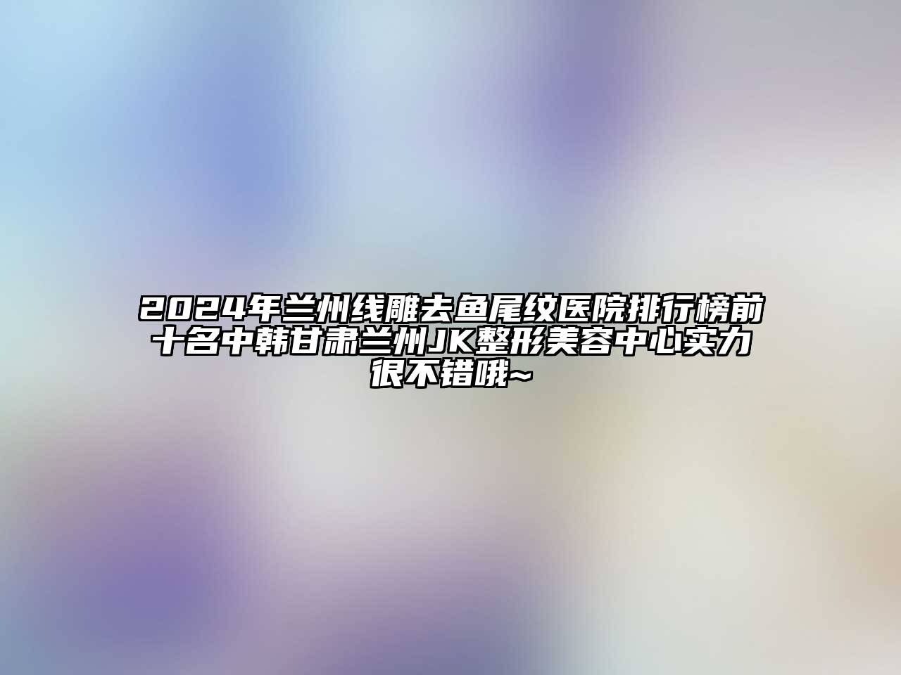 2024年兰州线雕去鱼尾纹医院排行榜前十名中韩甘肃兰州JK整形美容中心实力很不错哦~