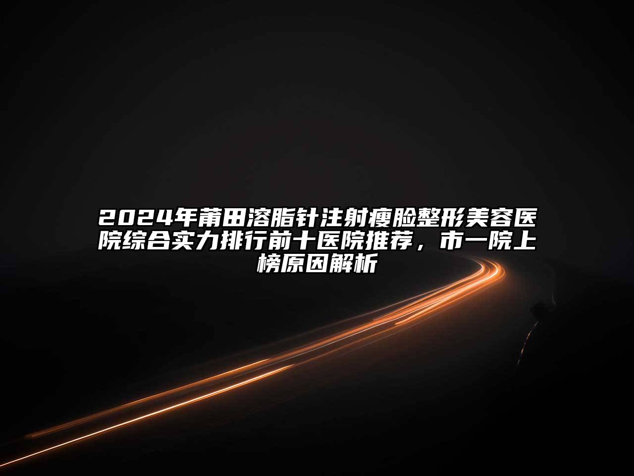 2024年莆田溶脂针注射瘦脸整形美容医院综合实力排行前十医院推荐，市一院上榜原因解析