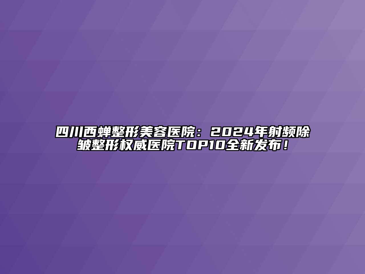 四川西蝉整形美容医院：2024年射频除皱整形权威医院TOP10全新发布！