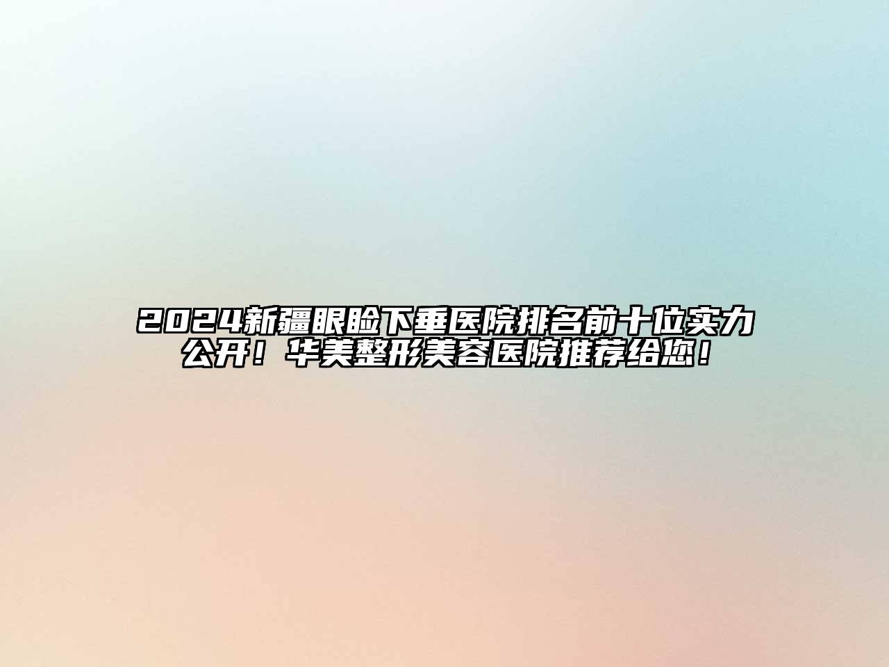 2024新疆眼睑下垂医院排名前十位实力公开！华美整形美容医院推荐给您！