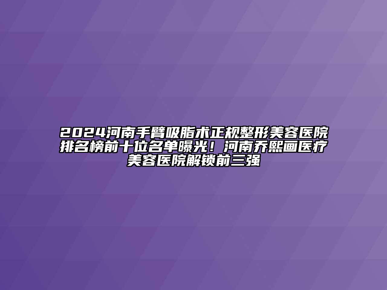 2024河南手臂吸脂术正规整形美容医院排名榜前十位名单曝光！河南乔熙画医疗美容医院解锁前三强