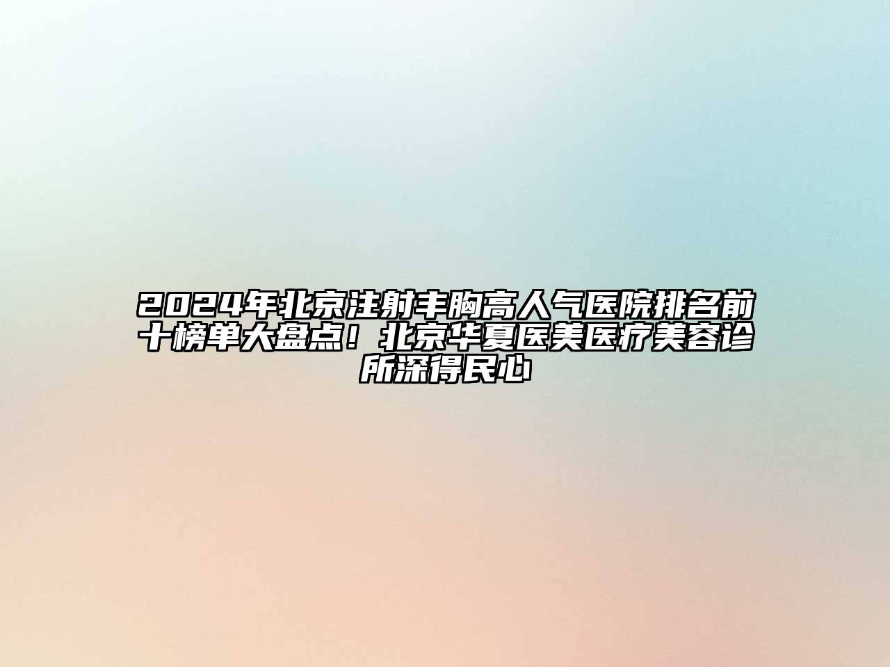 2024年北京注射丰胸高人气医院排名前十榜单大盘点！北京华夏医美医疗美容诊所深得民心