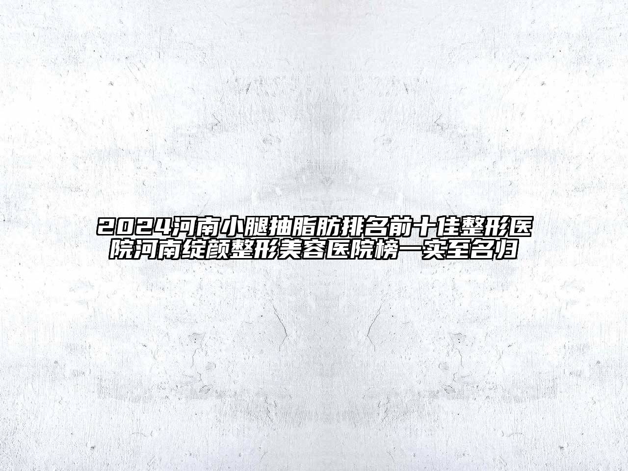2024河南小腿抽脂肪排名前十佳整形医院河南绽颜整形美容医院榜一实至名归