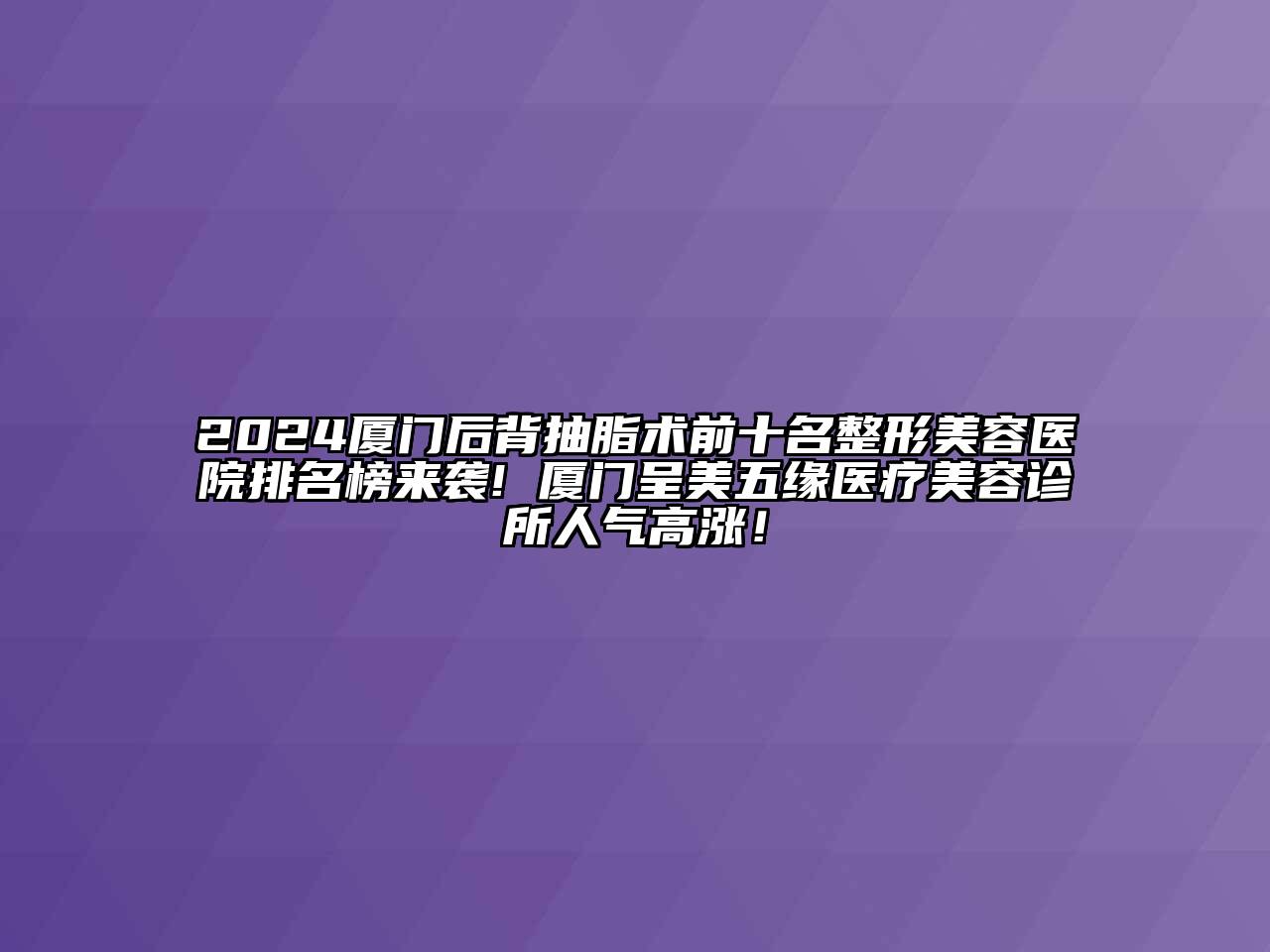 2024厦门后背抽脂术前十名整形美容医院排名榜来袭! 厦门呈美五缘医疗美容诊所人气高涨！