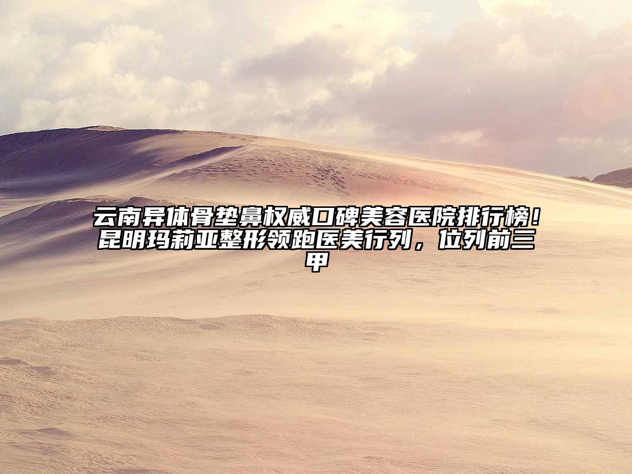 云南异体骨垫鼻权威口碑美容医院排行榜！昆明玛莉亚整形领跑医美行列，位列前三甲