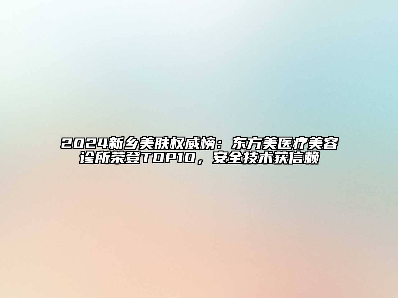 2024新乡美肤权威榜：东方美医疗美容诊所荣登TOP10，安全技术获信赖