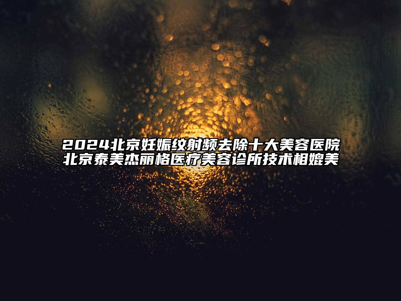 2024北京妊娠纹射频去除十大美容医院北京泰美杰丽格医疗美容诊所技术相媲美