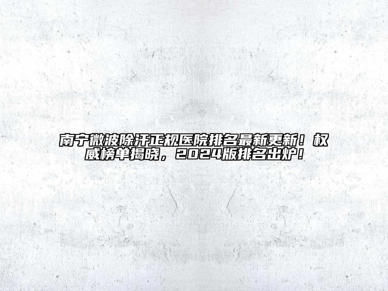南宁微波除汗正规医院排名最新更新！权威榜单揭晓，2024版排名出炉！