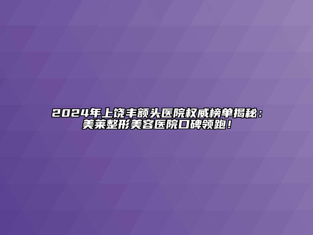 2024年上饶丰额头医院权威榜单揭秘：美莱整形美容医院口碑领跑！