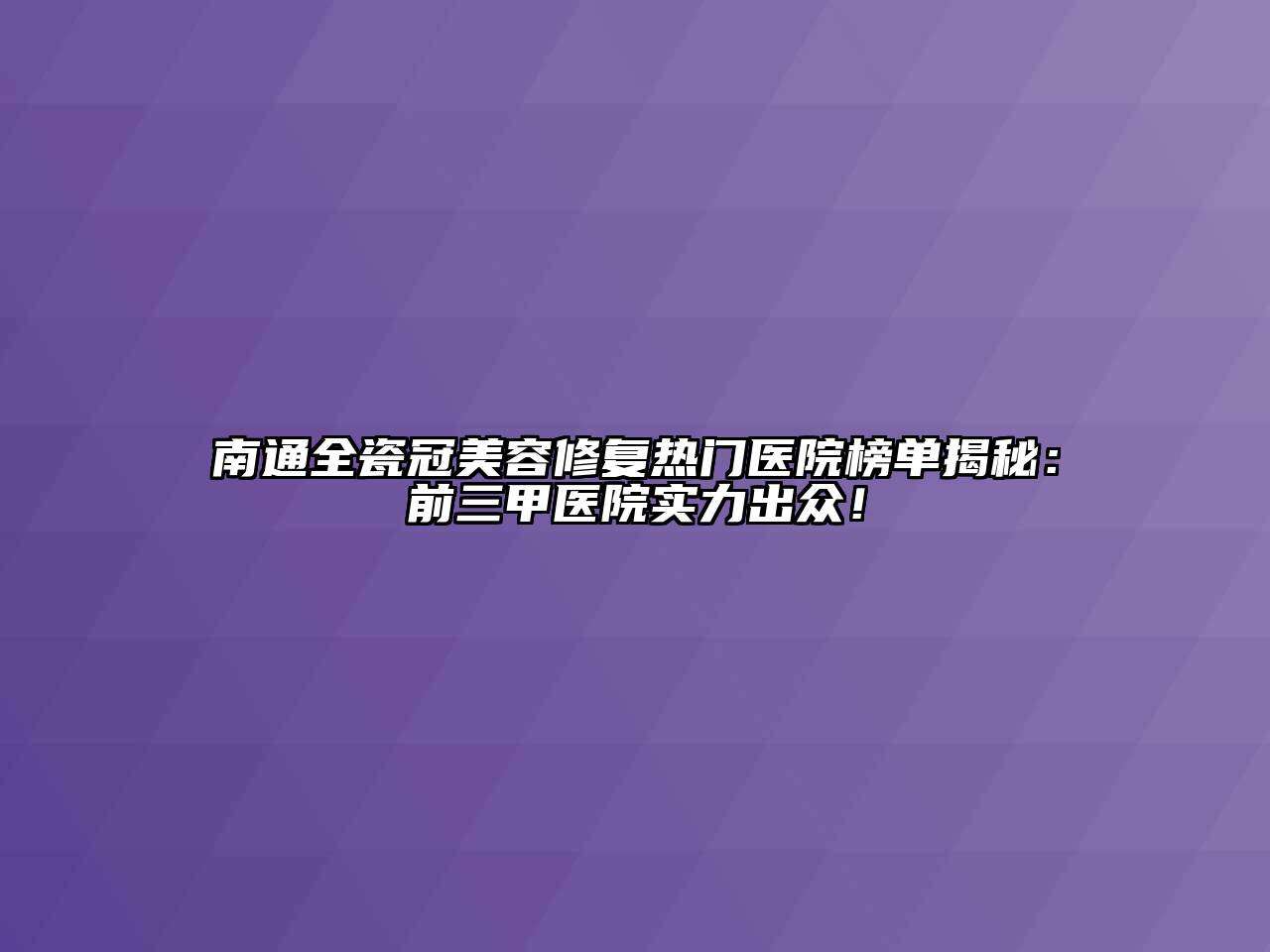 南通全瓷冠美容修复热门医院榜单揭秘：前三甲医院实力出众！