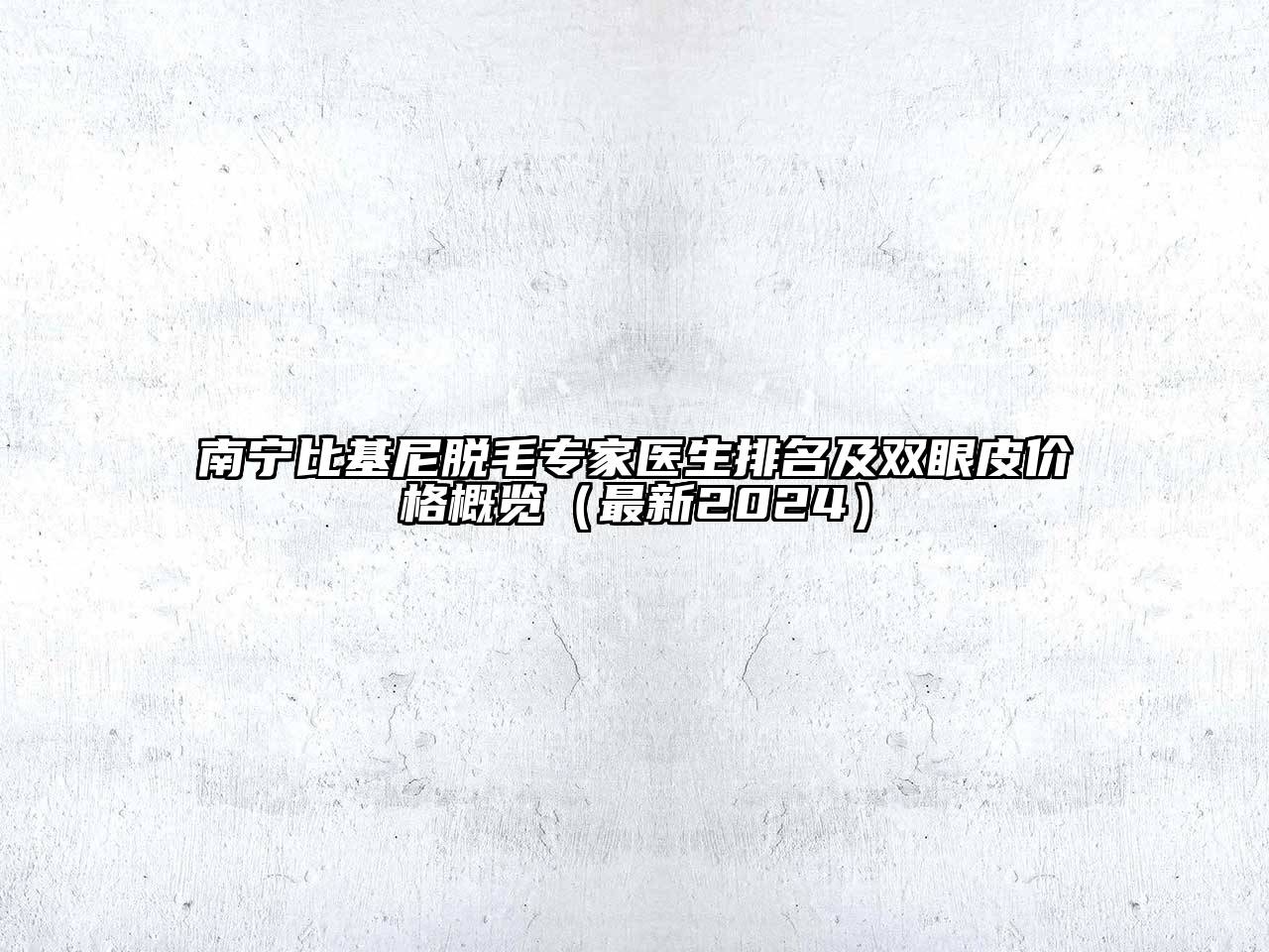 南宁比基尼脱毛专家医生排名及双眼皮价格概览（最新2024）