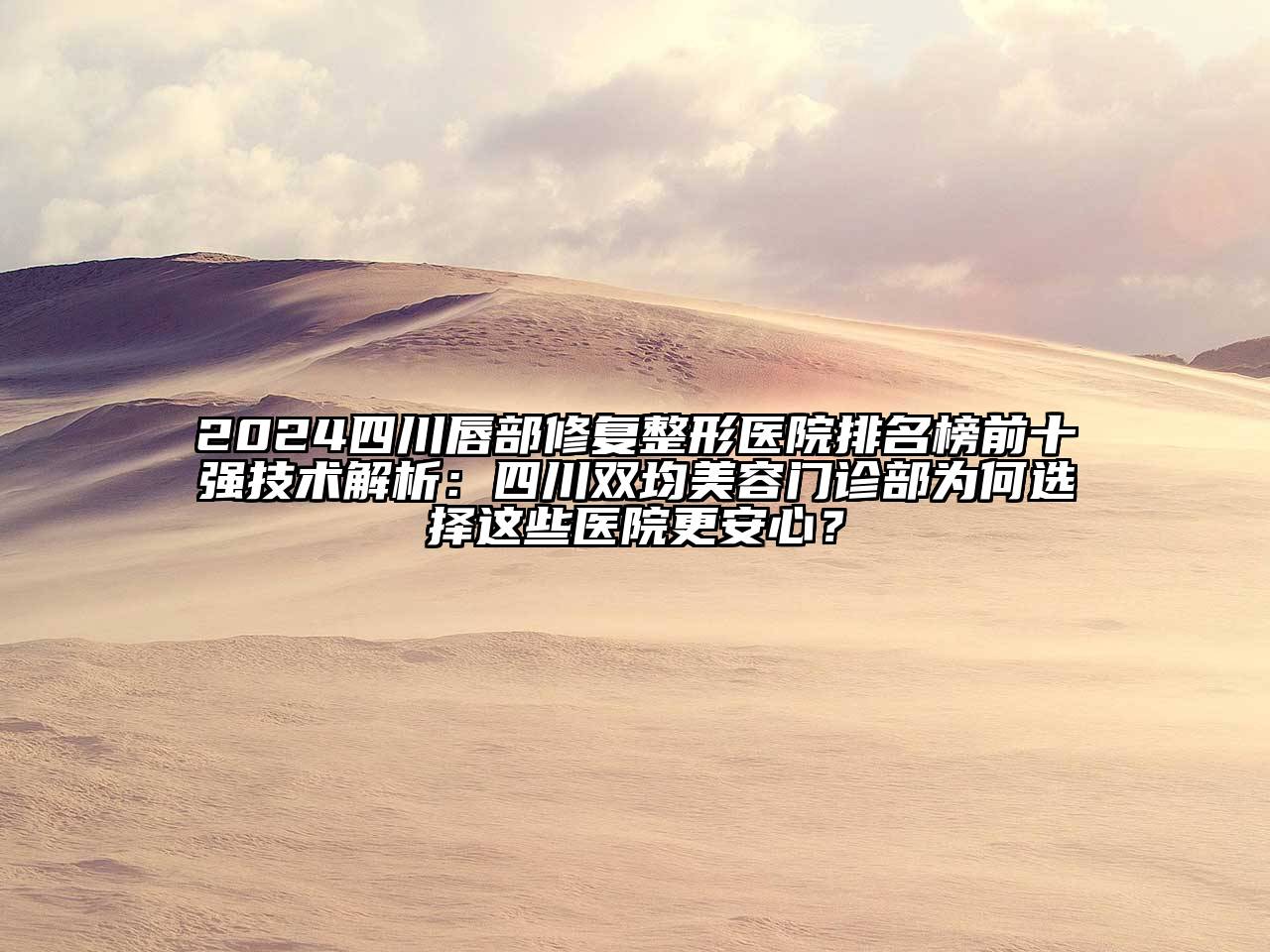 2024四川唇部修复整形医院排名榜前十强技术解析：四川双均美容门诊部为何选择这些医院更安心？