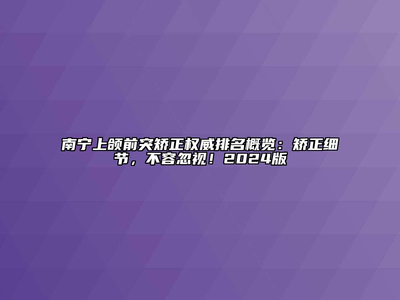 南宁上颌前突矫正权威排名概览：矫正细节，不容忽视！2024版