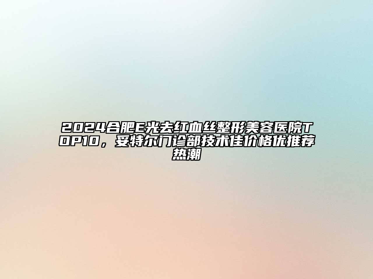 2024合肥E光去红血丝整形美容医院TOP10，妥特尔门诊部技术佳价格优推荐热潮