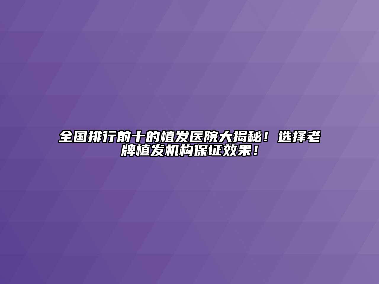全国排行前十的植发医院大揭秘！选择老牌植发机构保证效果！