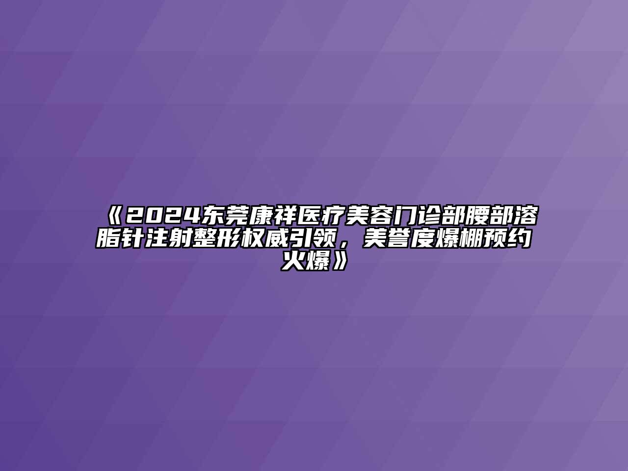 2024东莞康祥医疗美容门诊部腰部溶脂针注射整形权威引领，美誉度爆棚预约火爆