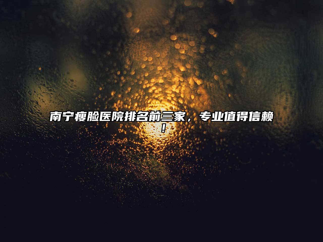 南宁瘦脸医院排名前三家，专业值得信赖！