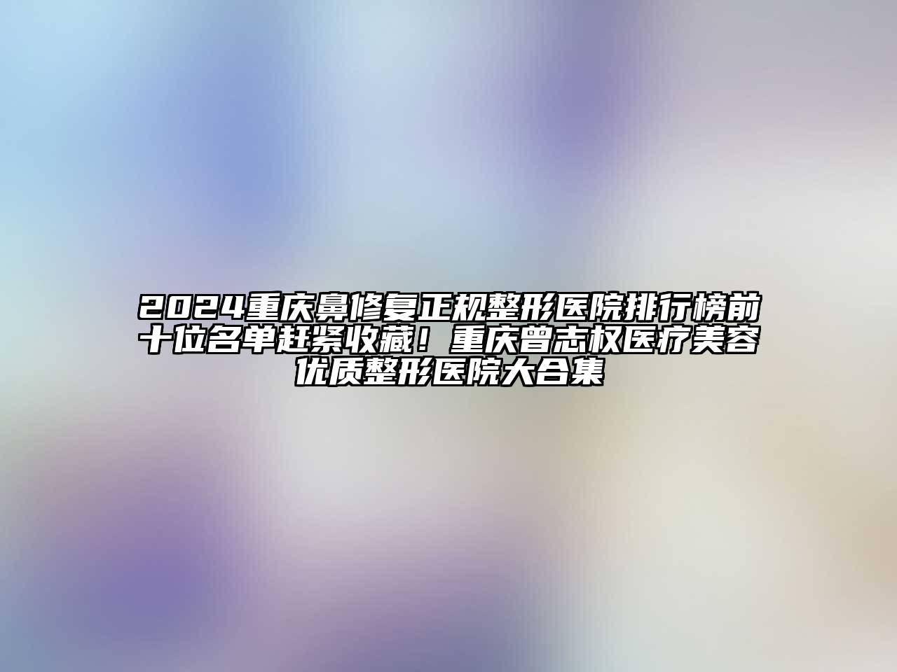 2024重庆鼻修复正规整形医院排行榜前十位名单赶紧收藏！重庆曾志权医疗美容优质整形医院大合集