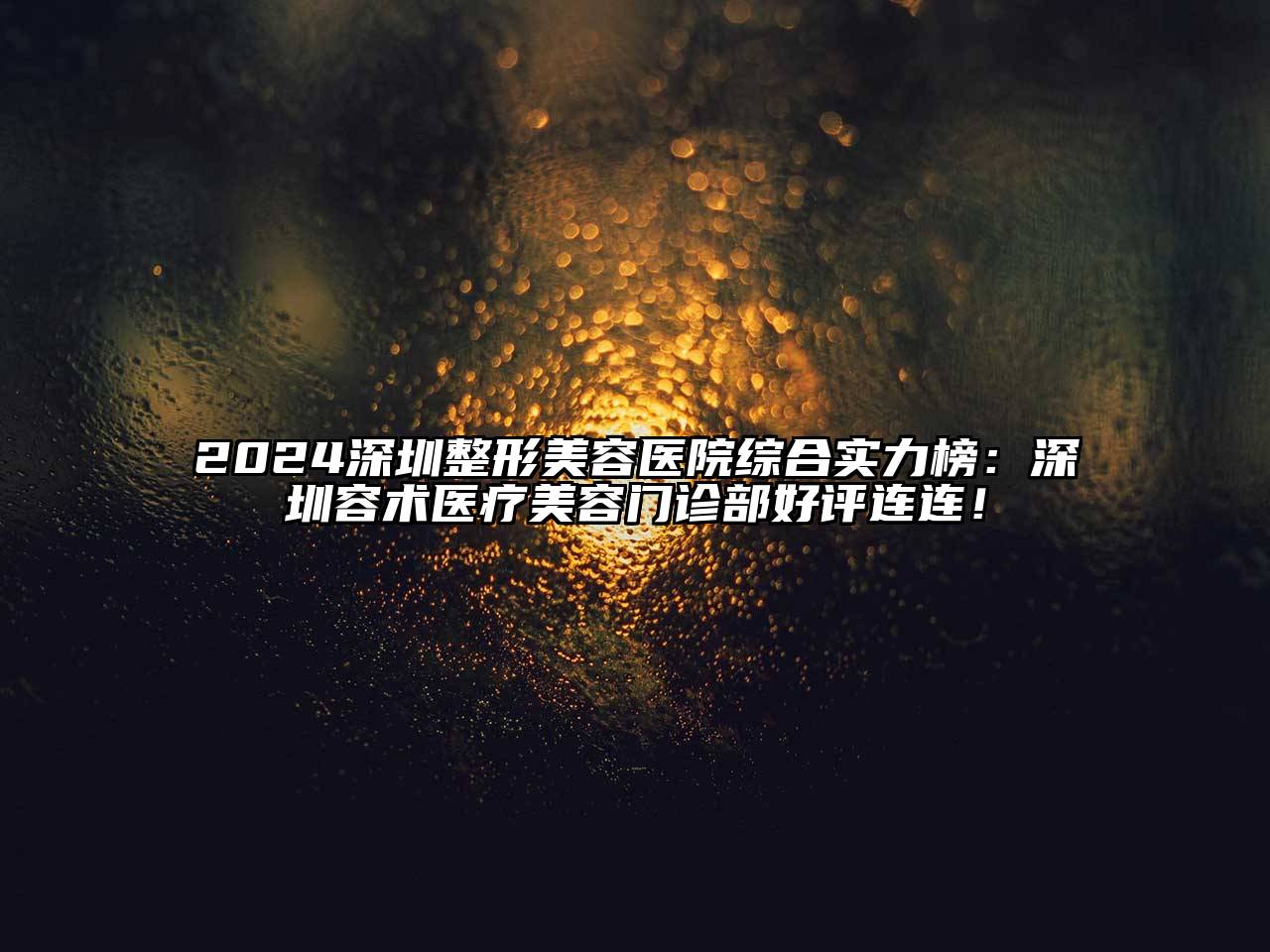 2024深圳整形美容医院综合实力榜：深圳容术医疗美容门诊部好评连连！
