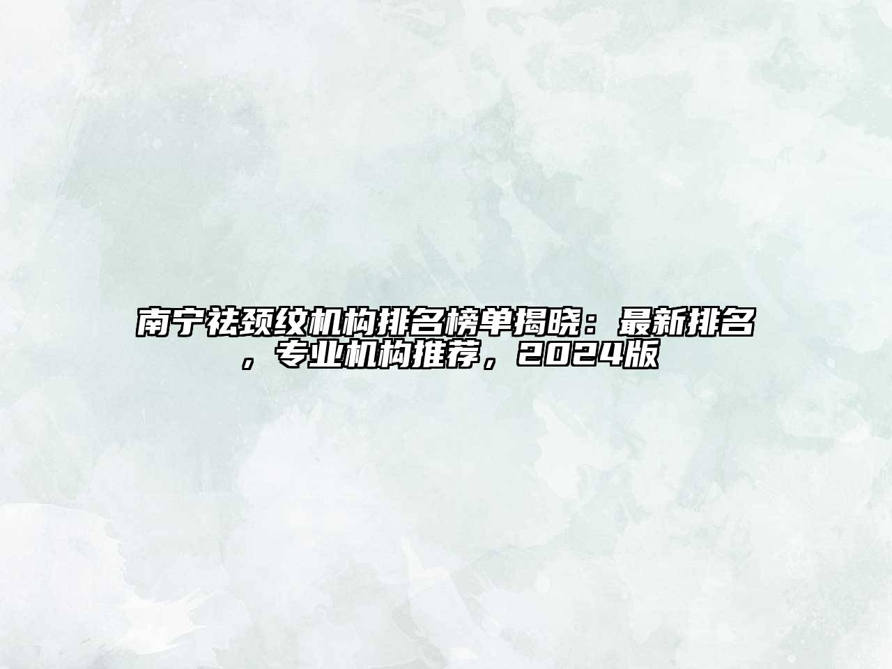 南宁祛颈纹机构排名榜单揭晓：最新排名，专业机构推荐，2024版