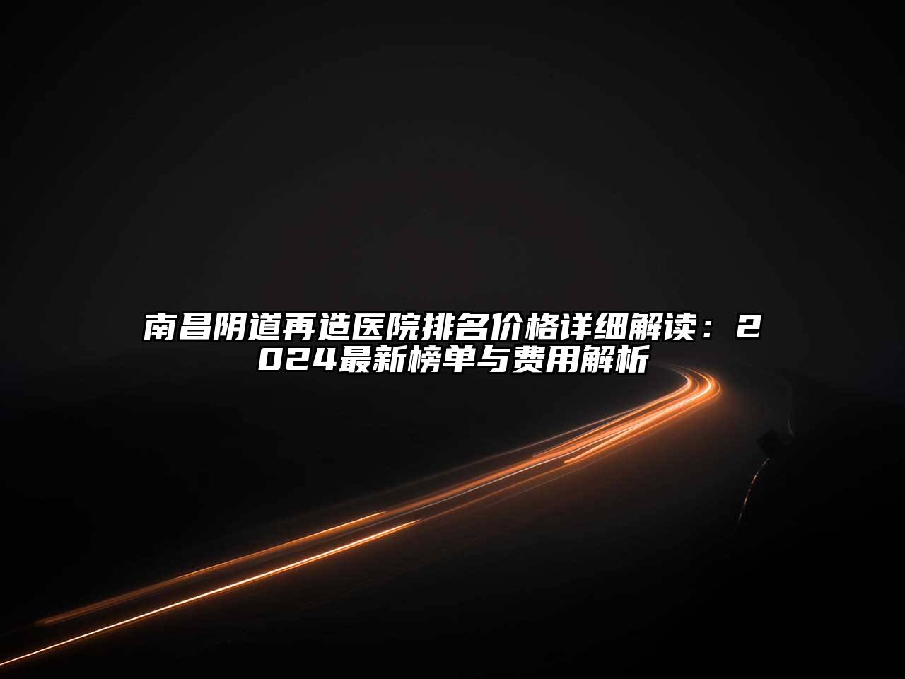 南昌阴道再造医院排名价格详细解读：2024最新榜单与费用解析