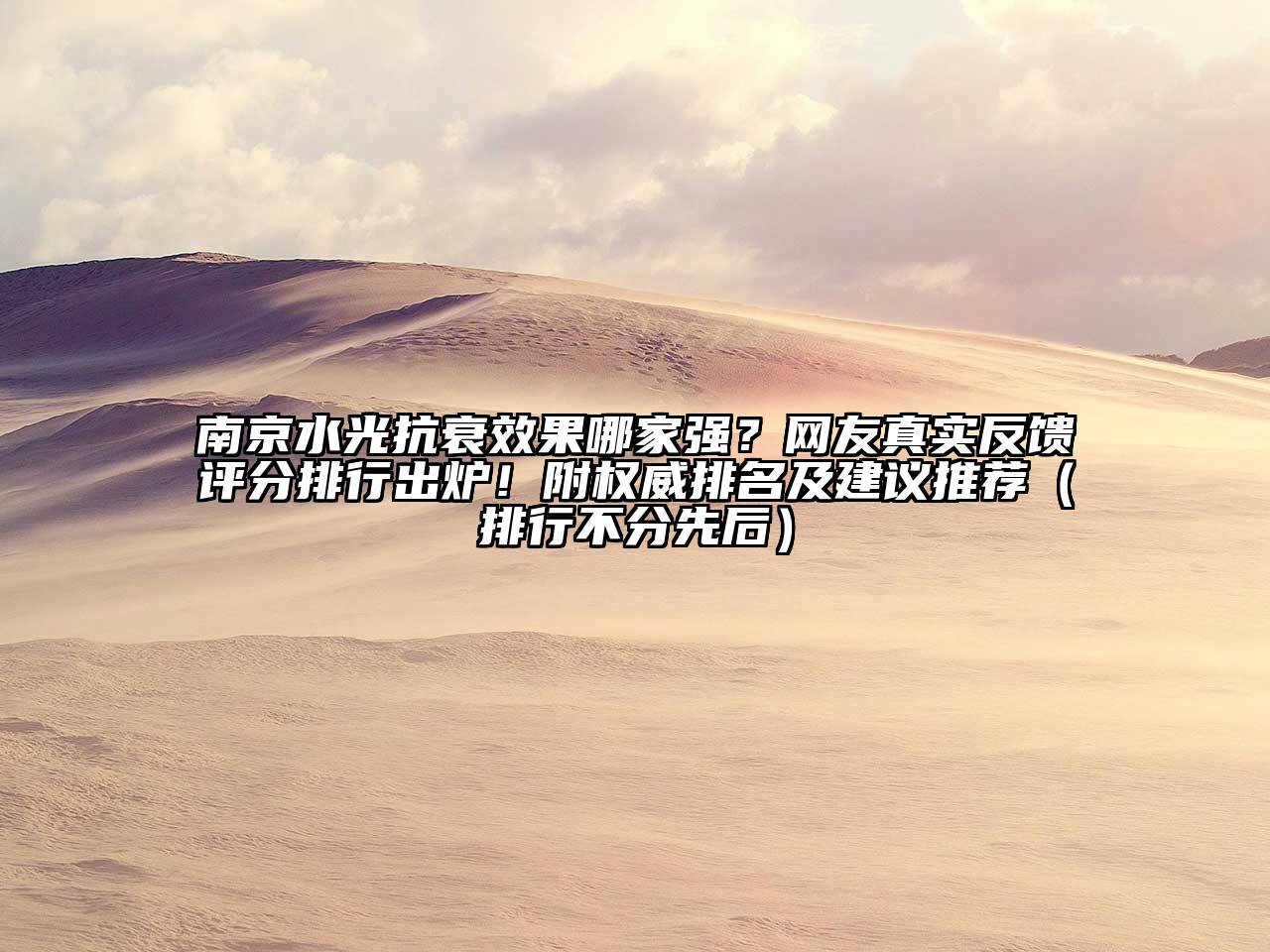 南京水光抗衰效果哪家强？网友真实反馈评分排行出炉！附权威排名及建议推荐（排行不分先后）