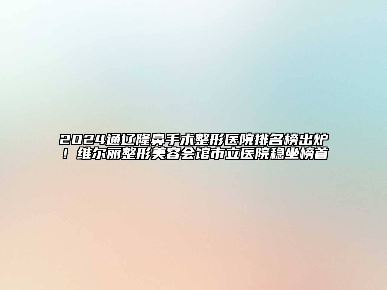 2024通辽隆鼻手术整形医院排名榜出炉！维尔丽整形美容会馆市立医院稳坐榜首
