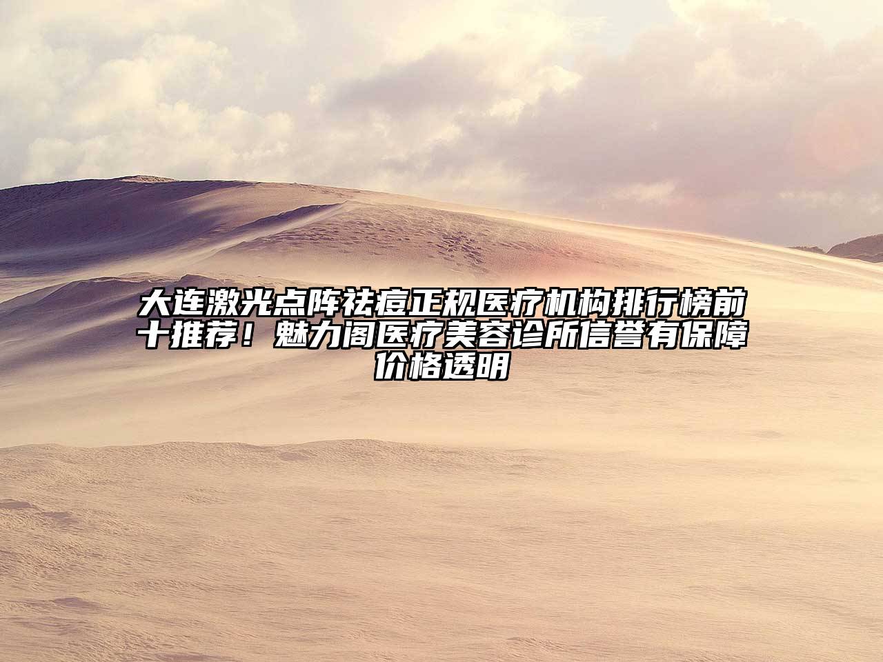 大连激光点阵祛痘正规医疗机构排行榜前十推荐！魅力阁医疗美容诊所信誉有保障价格透明