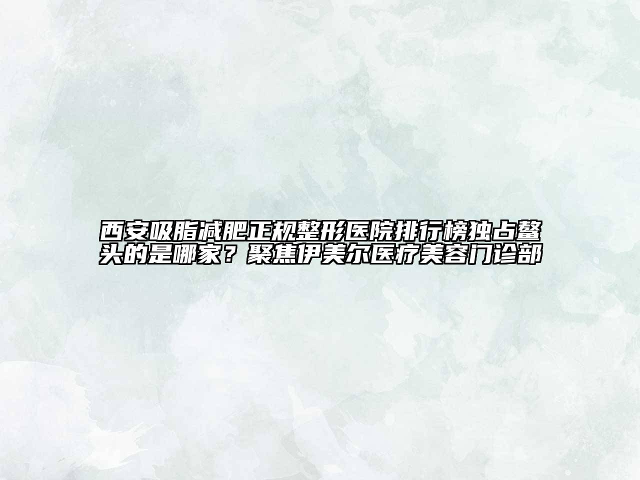 西安吸脂减肥正规整形医院排行榜独占鳌头的是哪家？聚焦伊美尔医疗美容门诊部