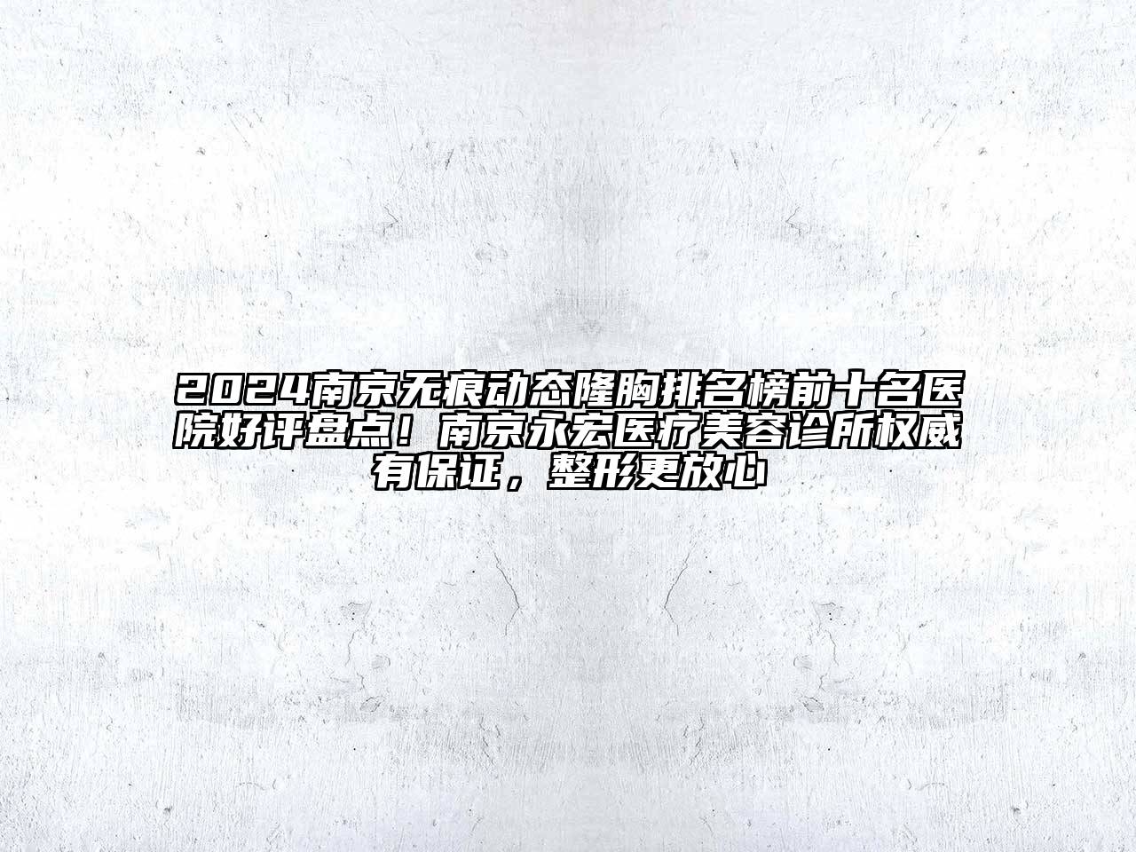 2024南京无痕动态隆胸排名榜前十名医院好评盘点！南京永宏医疗美容诊所权威有保证，整形更放心