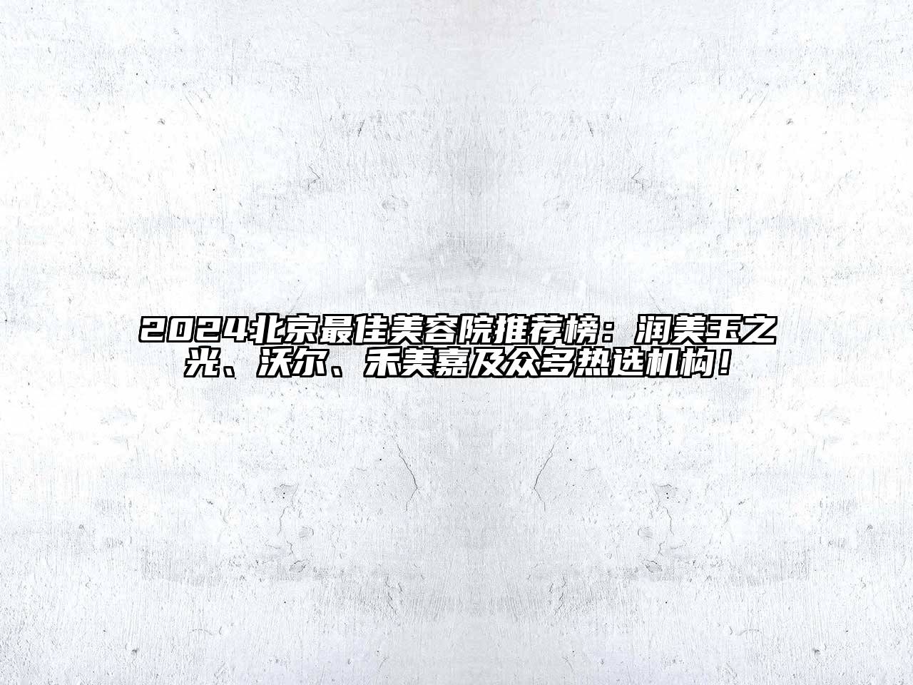 2024北京最佳美容院推荐榜：润美玉之光、沃尔、禾美嘉及众多热选机构！