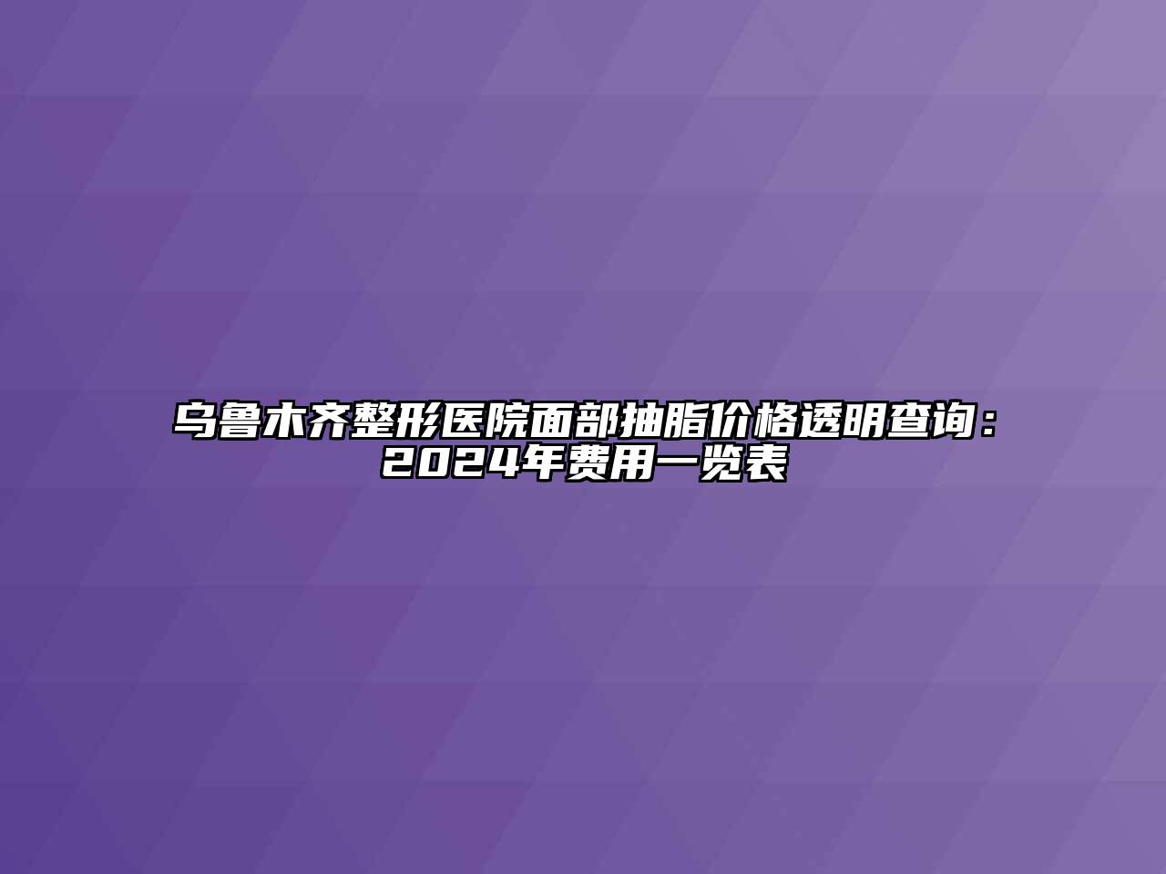 乌鲁木齐整形医院面部抽脂价格透明查询：2024年费用一览表