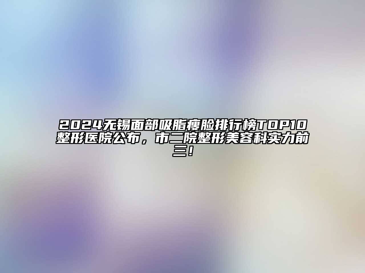 2024无锡面部吸脂瘦脸排行榜TOP10整形医院公布，市二院整形美容科实力前三！