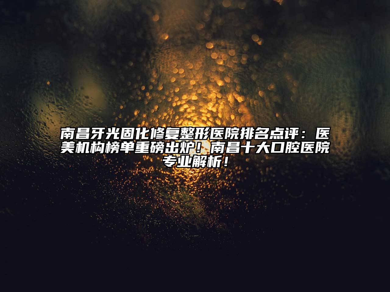 南昌牙光固化修复整形医院排名点评：医美机构榜单重磅出炉！南昌十大口腔医院专业解析！