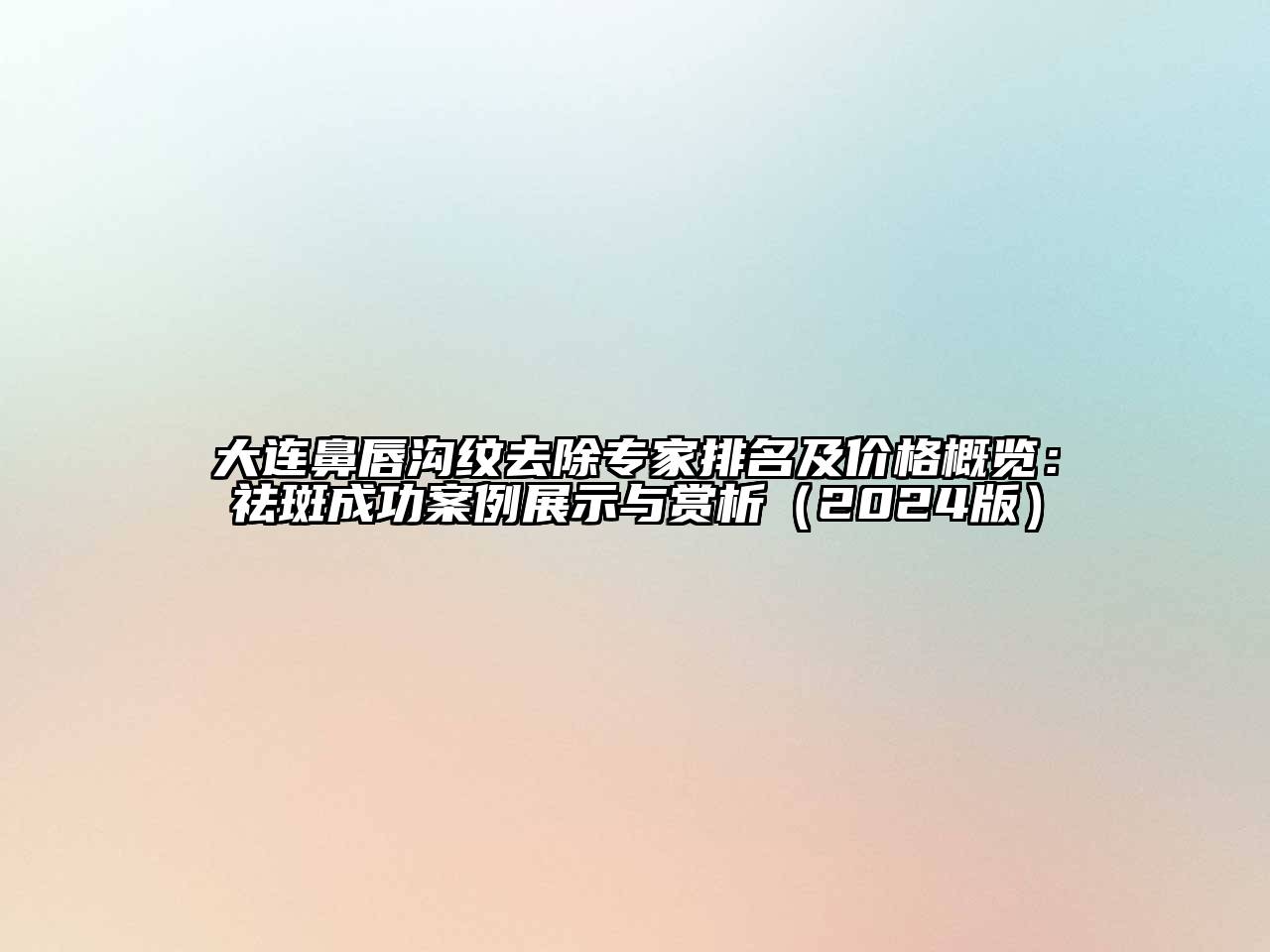 大连鼻唇沟纹去除专家排名及价格概览：祛斑成功案例展示与赏析（2024版）