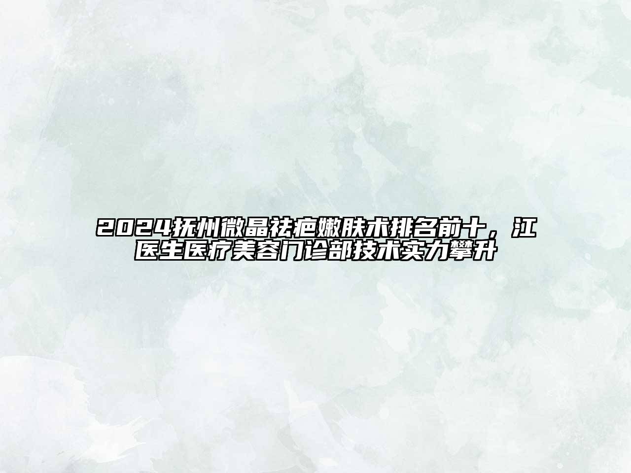 2024抚州微晶祛疤嫩肤术排名前十，江医生医疗美容门诊部技术实力攀升