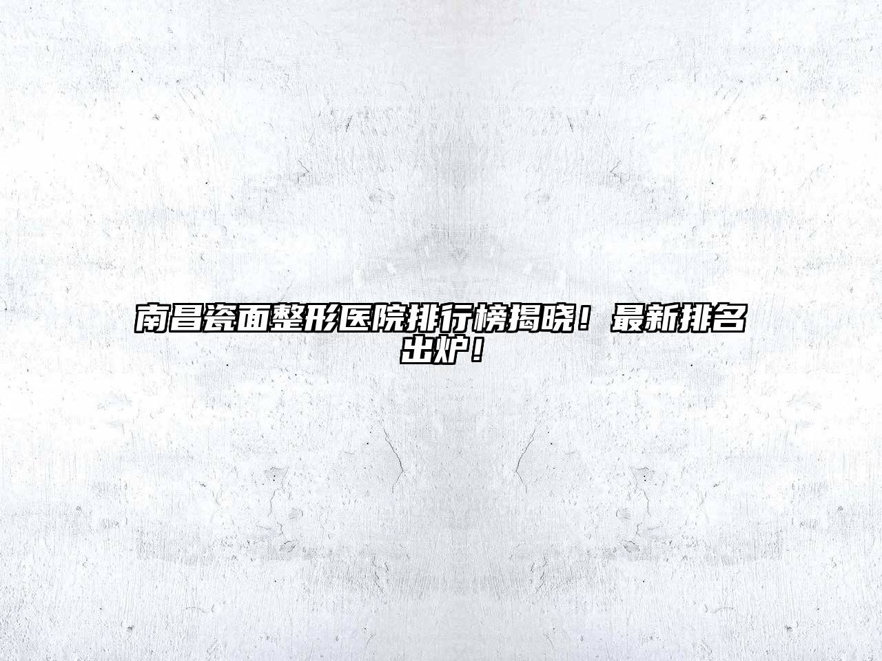 南昌瓷面整形医院排行榜揭晓！最新排名出炉！