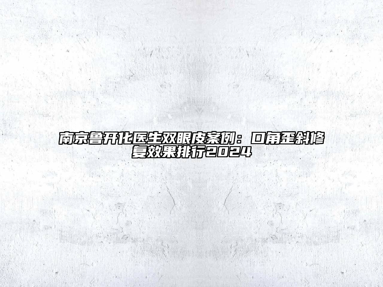 南京鲁开化医生双眼皮案例：口角歪斜修复效果排行2024
