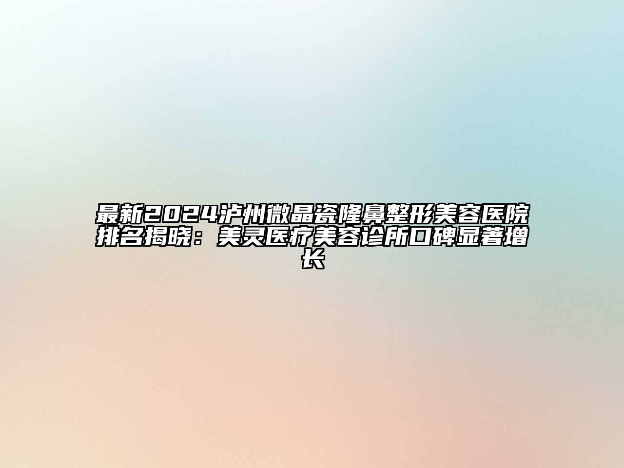 最新2024泸州微晶瓷隆鼻整形美容医院排名揭晓：美灵医疗美容诊所口碑显著增长