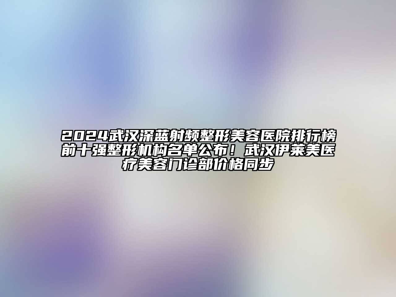 2024武汉深蓝射频整形美容医院排行榜前十强整形机构名单公布！武汉伊莱美医疗美容门诊部价格同步