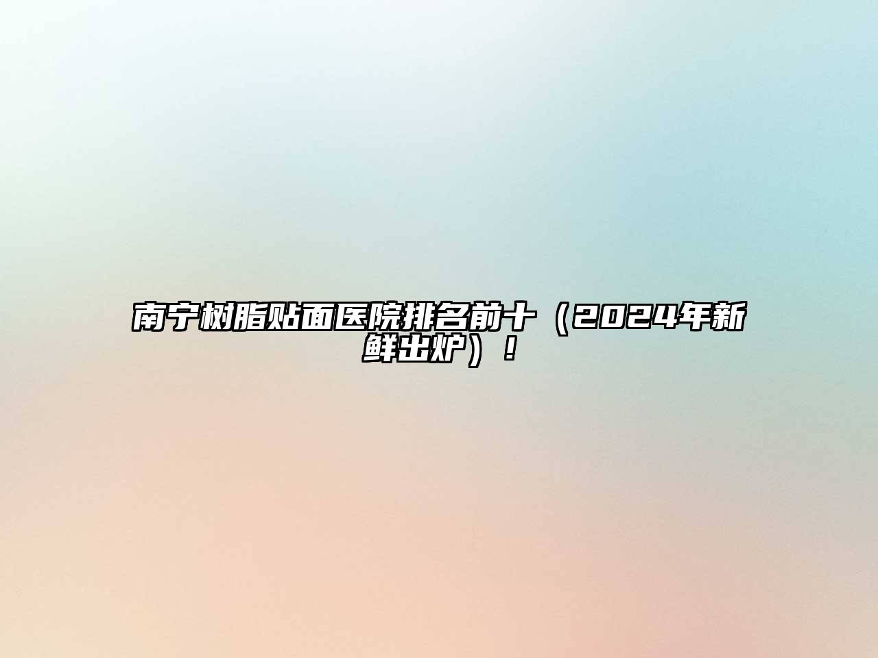 南宁树脂贴面医院排名前十（2024年新鲜出炉）！