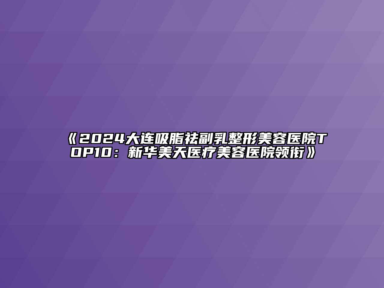 2024大连吸脂祛副乳整形美容医院TOP10：新华美天医疗美容医院领衔