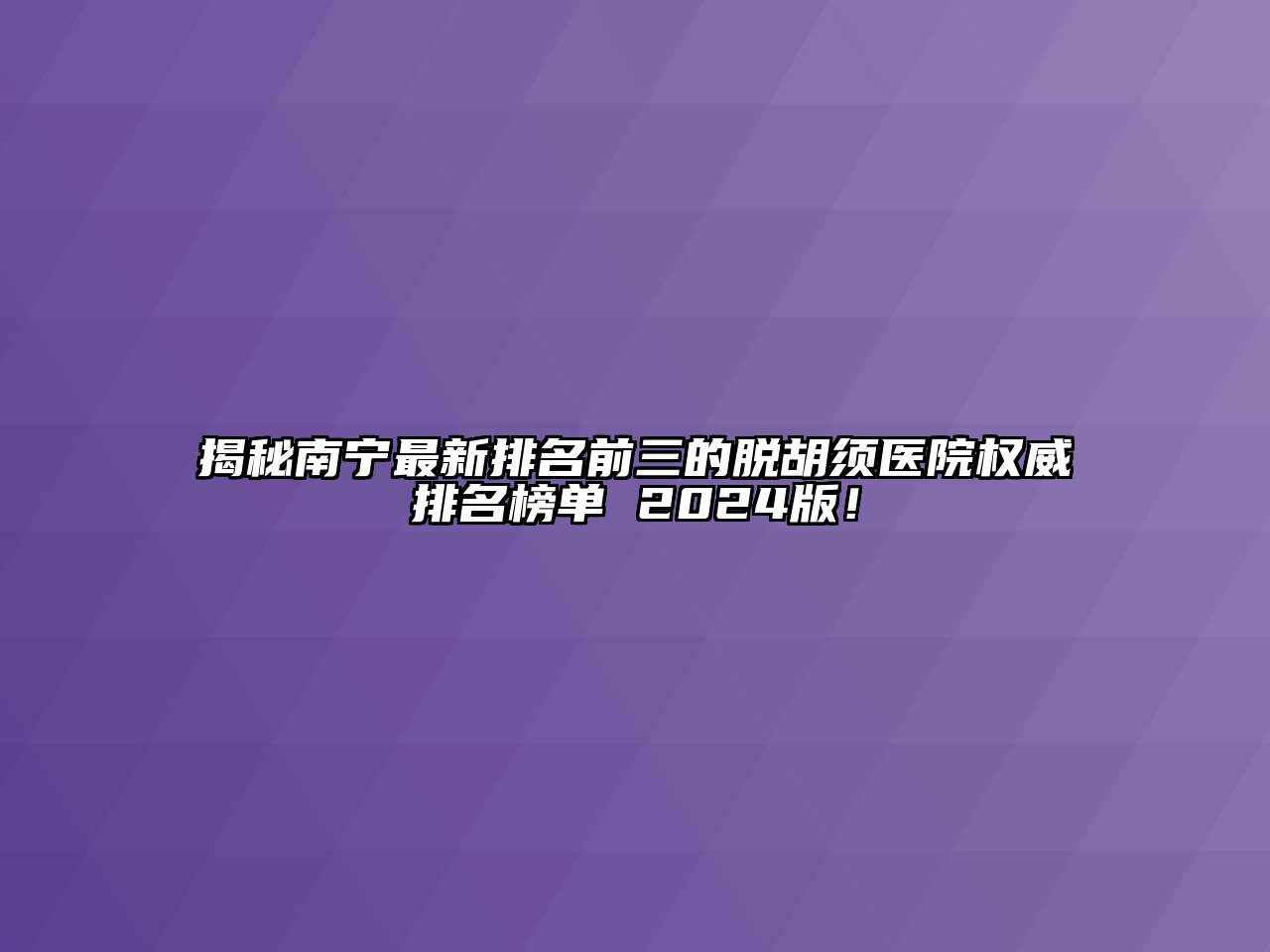 揭秘南宁最新排名前三的脱胡须医院权威排名榜单 2024版！