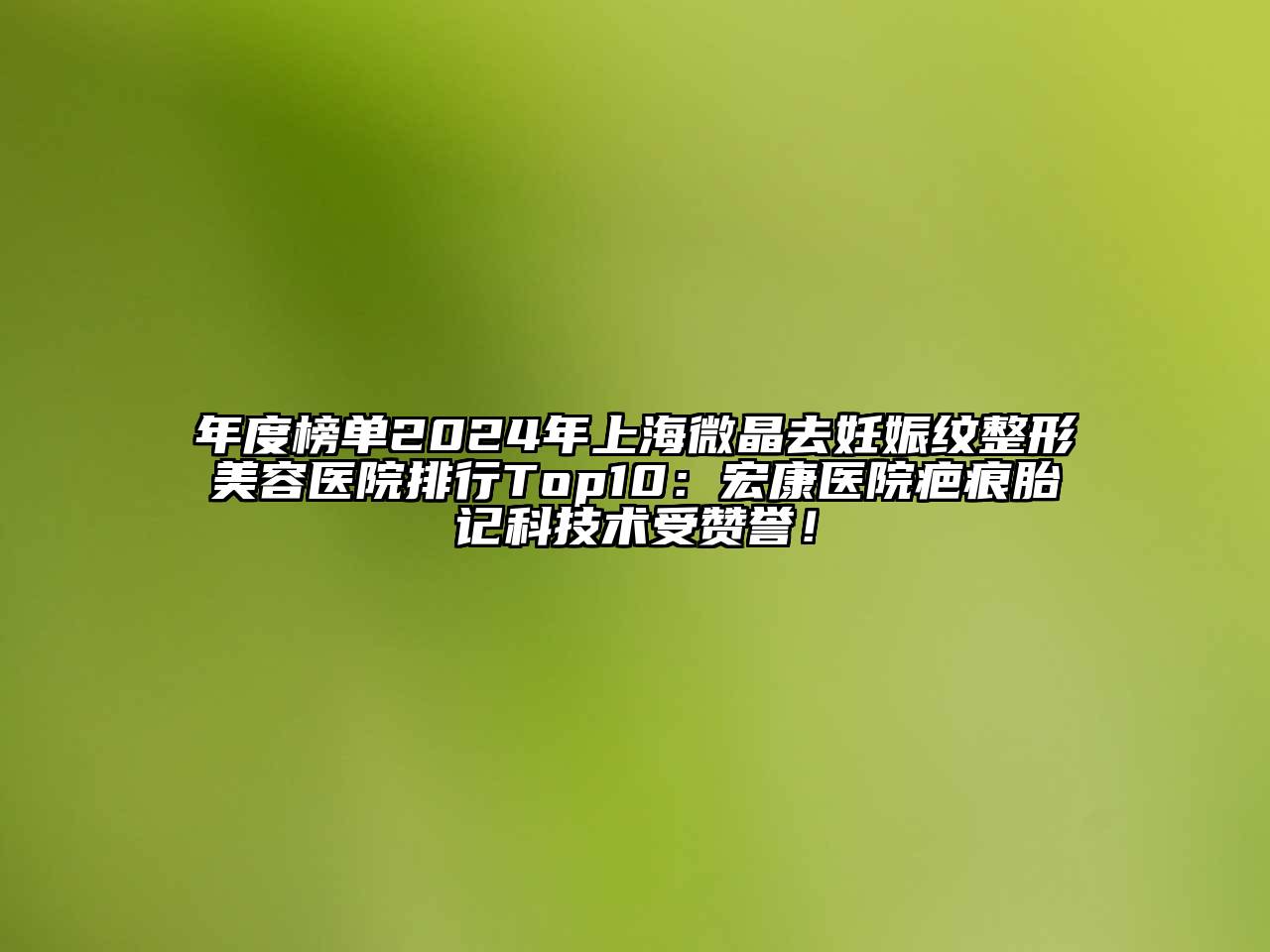 年度榜单2024年上海微晶去妊娠纹整形美容医院排行Top10：宏康医院疤痕胎记科技术受赞誉！